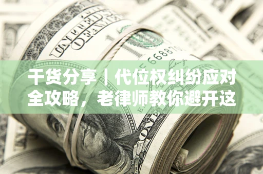 武汉干货分享｜代位权纠纷应对全攻略，老律师教你避开这5大雷区