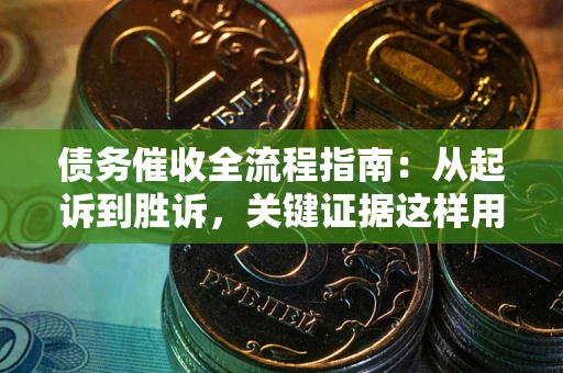 武汉债务催收全流程指南：从起诉到胜诉，关键证据这样用