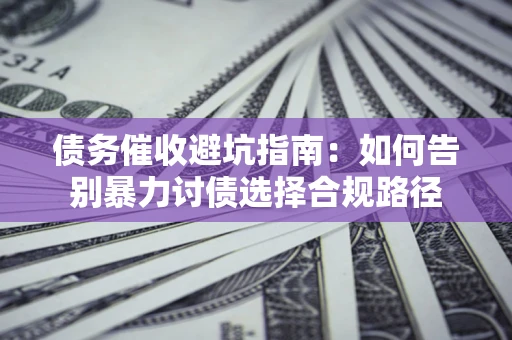 武汉债务催收避坑指南：如何告别暴力讨债选择合规路径