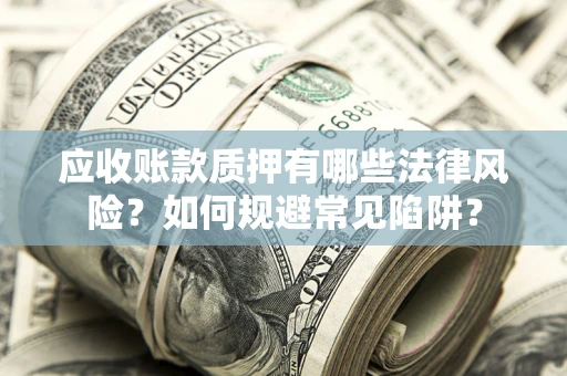 武汉应收账款质押有哪些法律风险？如何规避常见陷阱？