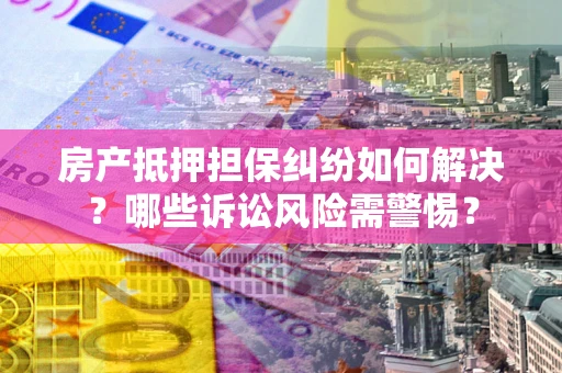 武汉房产抵押担保纠纷如何解决？哪些诉讼风险需警惕？