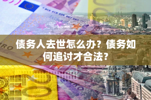武汉债务人去世怎么办？债务如何追讨才合法？