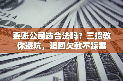 武汉要账公司选合法吗？三招教你避坑，追回欠款不踩雷