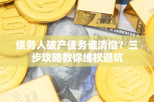 武汉债务人破产债务谁清偿?三步攻略教你维权避坑 武汉债务人破产债务谁清偿?三步攻略教你维权避坑