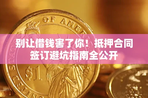 武汉别让借钱害了你！抵押合同签订避坑指南全公开