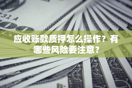 武汉应收账款质押怎么操作？有哪些风险要注意？